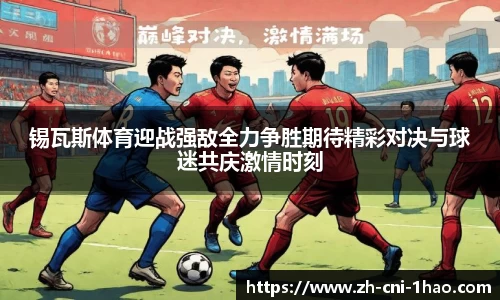 锡瓦斯体育迎战强敌全力争胜期待精彩对决与球迷共庆激情时刻